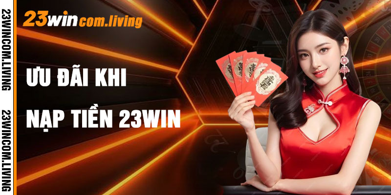 Nạp Tiền 23Win Và Lợi Ích Vô Song