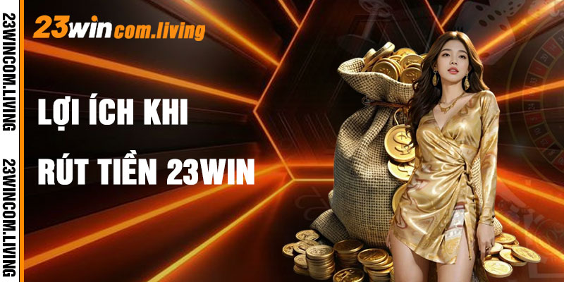 Rút Tiền 23Win Và Lợi Ích Vô Song