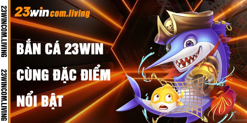 Bắn Cá 23Win Và Đặc Điểm Nổi Bật