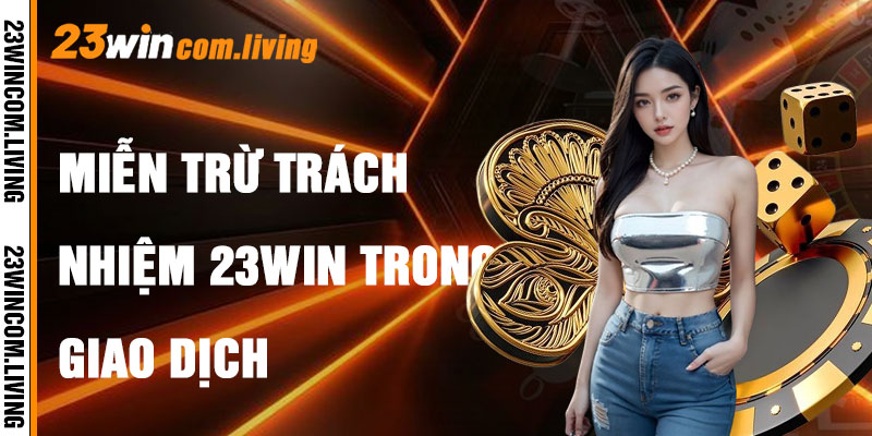 Miễn Trừ Trách Nhiệm 23Win Trong Giao Dịch